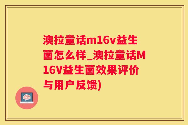 澳拉童话m16v益生菌怎么样_澳拉童话M16V益生菌效果评价与用户反馈)