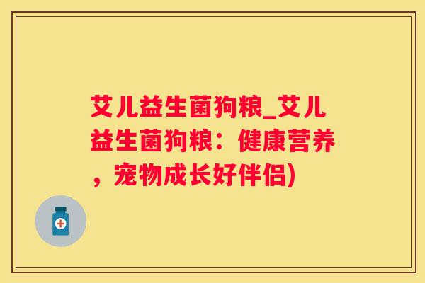艾儿益生菌狗粮_艾儿益生菌狗粮：健康营养，宠物成长好伴侣)