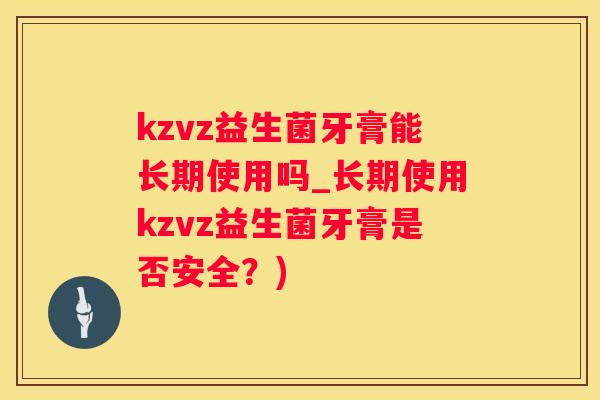 kzvz益生菌牙膏能长期使用吗_长期使用kzvz益生菌牙膏是否安全？)