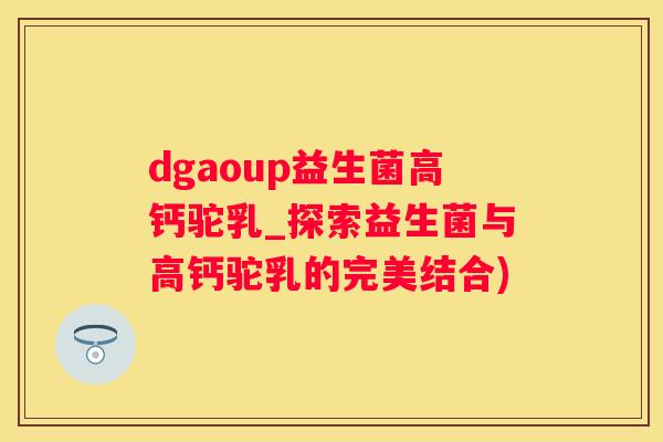 dgaoup益生菌高钙驼乳_探索益生菌与高钙驼乳的完美结合)