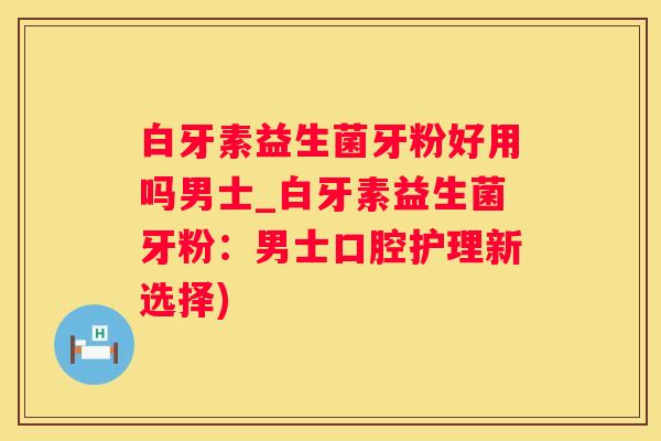 白牙素益生菌牙粉好用吗男士_白牙素益生菌牙粉：男士口腔护理新选择)