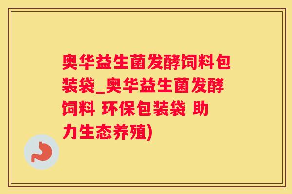 奥华益生菌发酵饲料包装袋_奥华益生菌发酵饲料 环保包装袋 助力生态养殖)