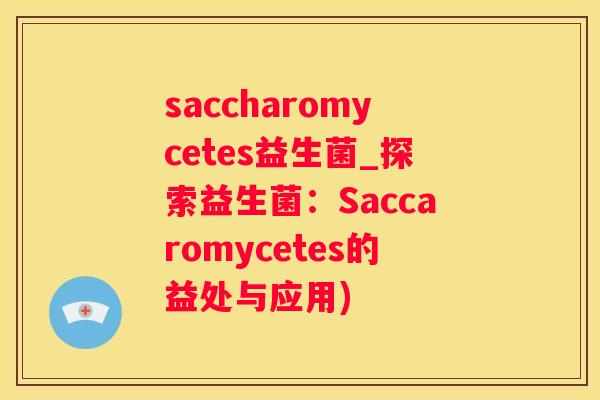 saccharomycetes益生菌_探索益生菌：Saccaromycetes的益处与应用)