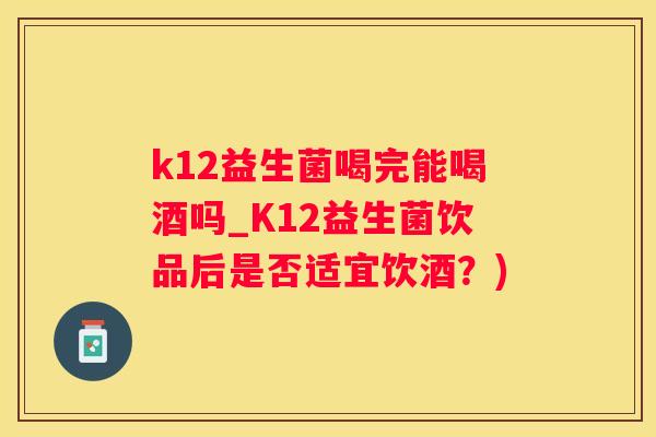 k12益生菌喝完能喝酒吗_K12益生菌饮品后是否适宜饮酒？)