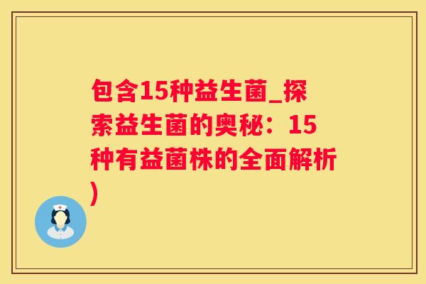 包含15种益生菌_探索益生菌的奥秘：15种有益菌株的全面解析)