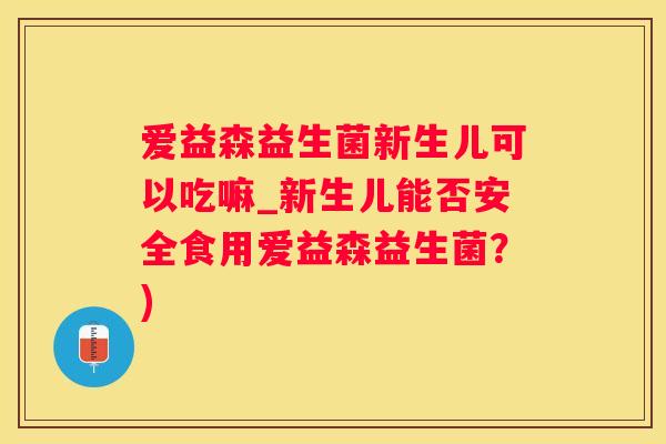 爱益森益生菌新生儿可以吃嘛_新生儿能否安全食用爱益森益生菌？)