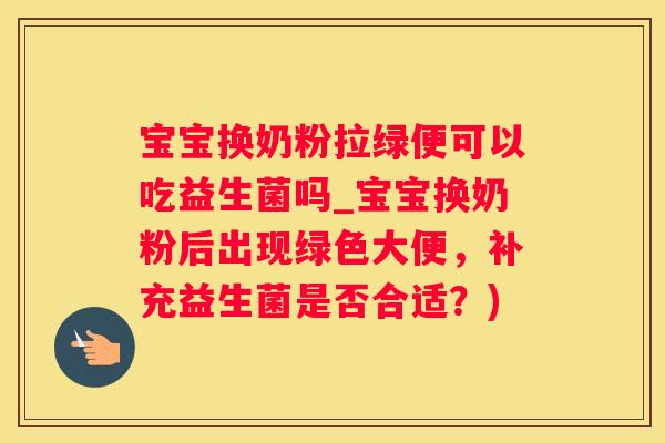 宝宝换奶粉拉绿便可以吃益生菌吗_宝宝换奶粉后出现绿色大便，补充益生菌是否合适？)