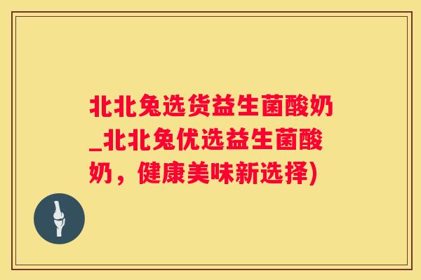 北北兔选货益生菌酸奶_北北兔优选益生菌酸奶，健康美味新选择)