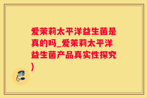 爱茉莉太平洋益生菌是真的吗_爱茉莉太平洋益生菌产品真实性探究)
