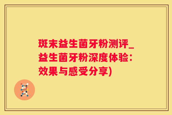 斑末益生菌牙粉测评_益生菌牙粉深度体验：效果与感受分享)