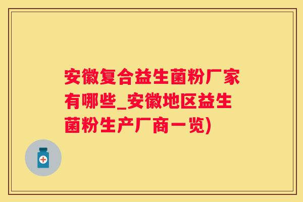 安徽复合益生菌粉厂家有哪些_安徽地区益生菌粉生产厂商一览)