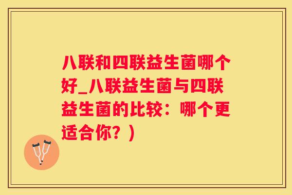 八联和四联益生菌哪个好_八联益生菌与四联益生菌的比较：哪个更适合你？)