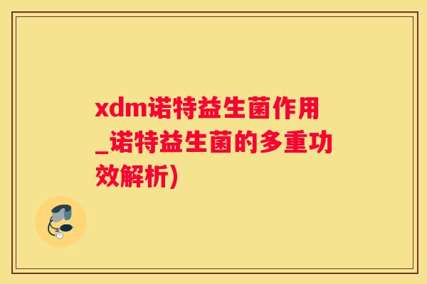 xdm诺特益生菌作用_诺特益生菌的多重功效解析)