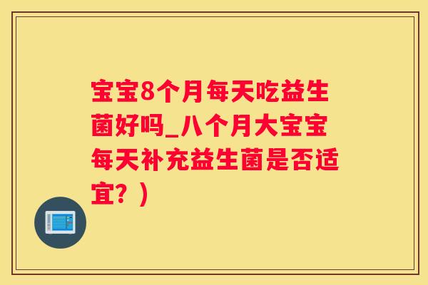 宝宝8个月每天吃益生菌好吗_八个月大宝宝每天补充益生菌是否适宜？)