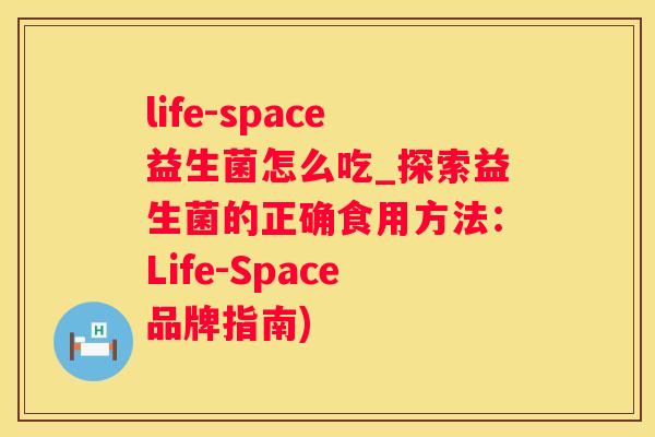 life-space益生菌怎么吃_探索益生菌的正确食用方法：Life-Space品牌指南)