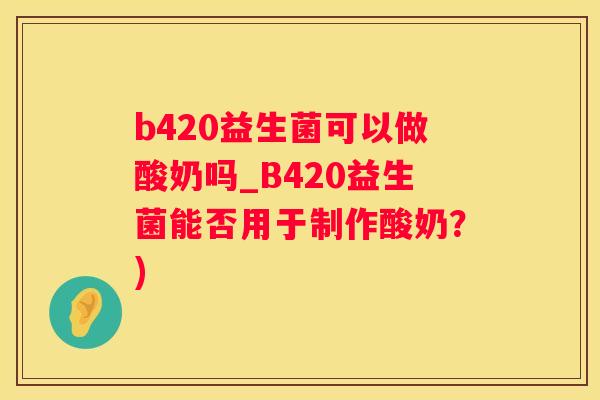 b420益生菌可以做酸奶吗_B420益生菌能否用于制作酸奶？)