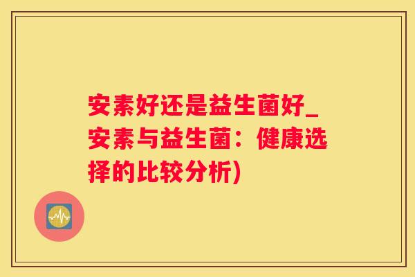 安素好还是益生菌好_安素与益生菌：健康选择的比较分析)