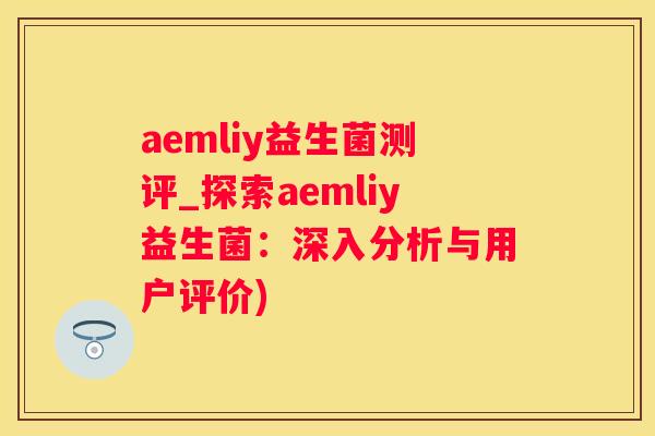 aemliy益生菌测评_探索aemliy益生菌：深入分析与用户评价)
