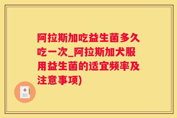 阿拉斯加吃益生菌多久吃一次_阿拉斯加犬服用益生菌的适宜频率及注意事项)