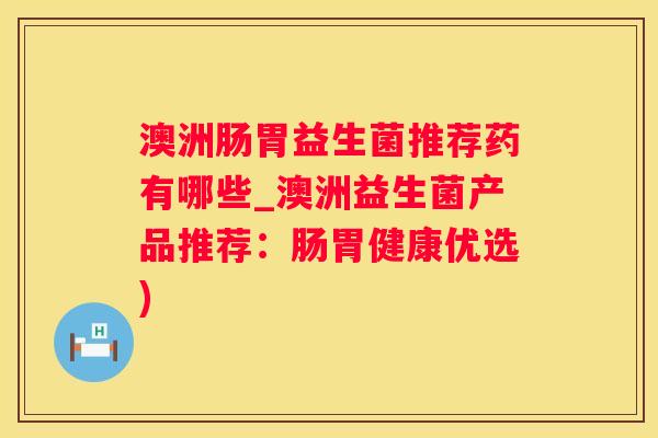 澳洲肠胃益生菌推荐药有哪些_澳洲益生菌产品推荐：肠胃健康优选)