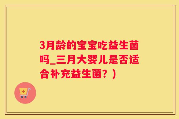 3月龄的宝宝吃益生菌吗_三月大婴儿是否适合补充益生菌？)