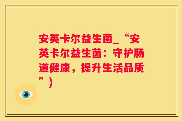安英卡尔益生菌_“安英卡尔益生菌：守护肠道健康，提升生活品质”)