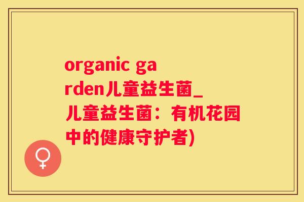 organic garden儿童益生菌_儿童益生菌：有机花园中的健康守护者)