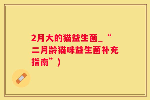 2月大的猫益生菌_“二月龄猫咪益生菌补充指南”)