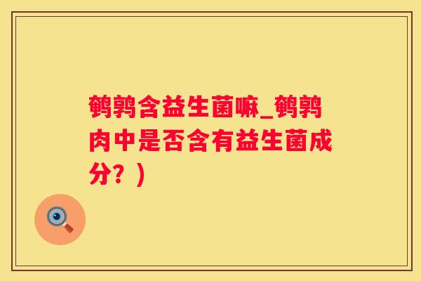 鹌鹑含益生菌嘛_鹌鹑肉中是否含有益生菌成分？)