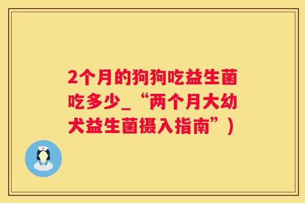 2个月的狗狗吃益生菌吃多少_“两个月大幼犬益生菌摄入指南”)