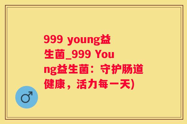 999 young益生菌_999 Young益生菌：守护肠道健康，活力每一天)