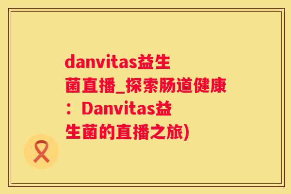 danvitas益生菌直播_探索肠道健康：Danvitas益生菌的直播之旅)