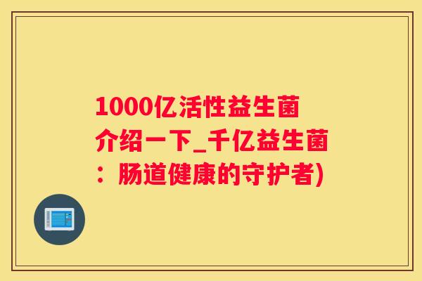 1000亿活性益生菌介绍一下_千亿益生菌：肠道健康的守护者)