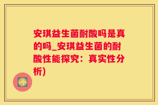安琪益生菌耐酸吗是真的吗_安琪益生菌的耐酸性能探究：真实性分析)
