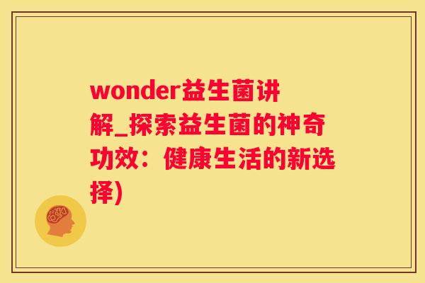 wonder益生菌讲解_探索益生菌的神奇功效：健康生活的新选择)