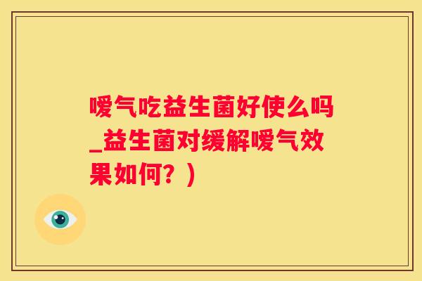 嗳气吃益生菌好使么吗_益生菌对缓解嗳气效果如何？)