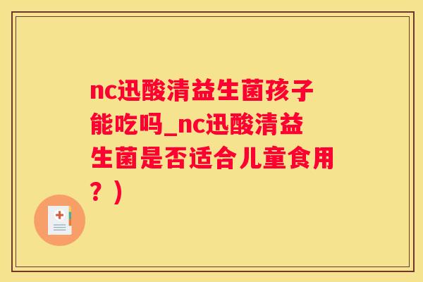 nc迅酸清益生菌孩子能吃吗_nc迅酸清益生菌是否适合儿童食用？)