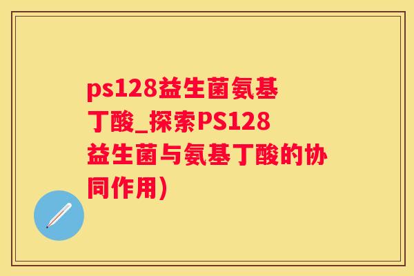ps128益生菌氨基丁酸_探索PS128益生菌与氨基丁酸的协同作用)
