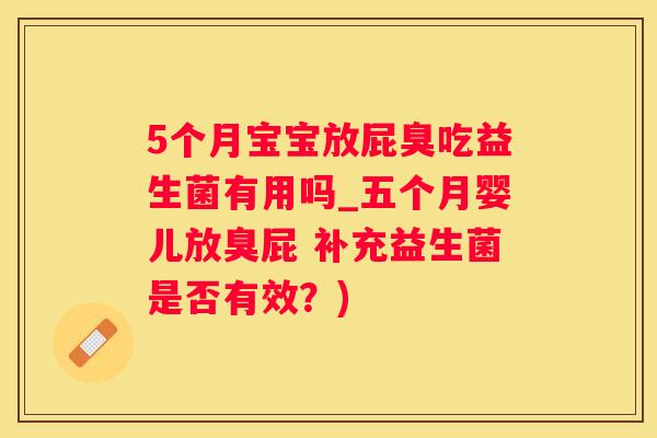 5个月宝宝放屁臭吃益生菌有用吗_五个月婴儿放臭屁 补充益生菌是否有效？)