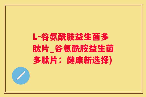 L-谷氨酰胺益生菌多肽片_谷氨酰胺益生菌多肽片：健康新选择)