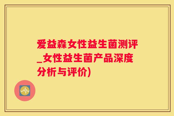 爱益森女性益生菌测评_女性益生菌产品深度分析与评价)