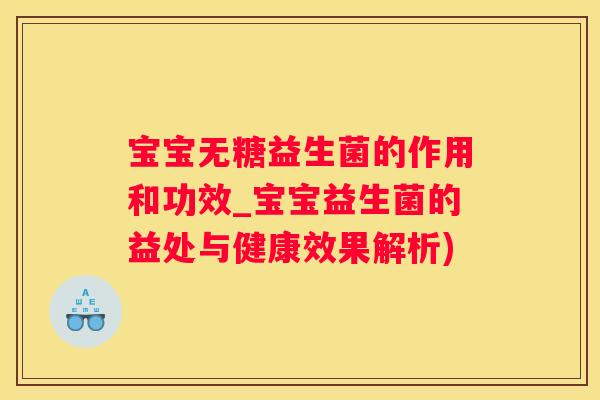 宝宝无糖益生菌的作用和功效_宝宝益生菌的益处与健康效果解析)