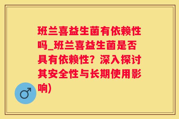 班兰喜益生菌有依赖性吗_班兰喜益生菌是否具有依赖性？深入探讨其安全性与长期使用影响)