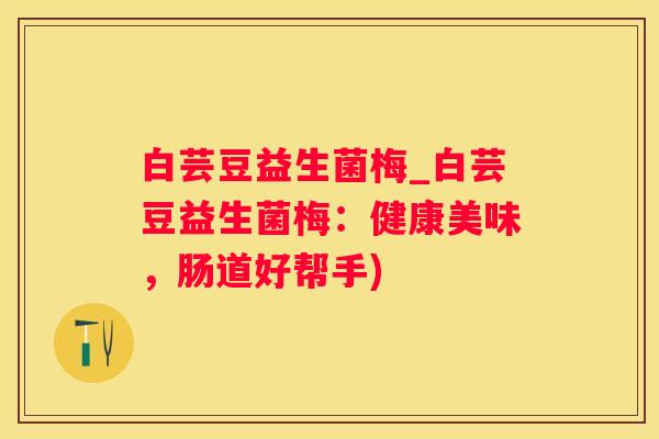 白芸豆益生菌梅_白芸豆益生菌梅：健康美味，肠道好帮手)