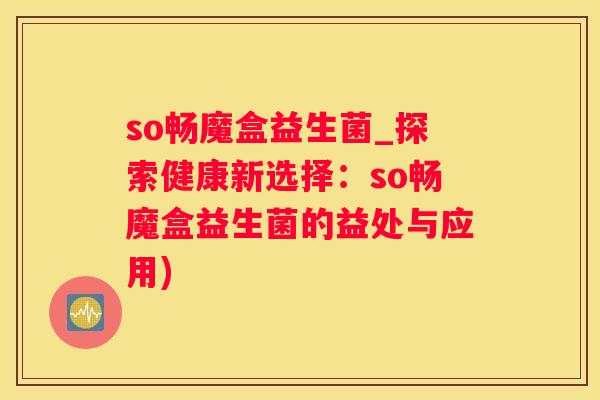 so畅魔盒益生菌_探索健康新选择：so畅魔盒益生菌的益处与应用)