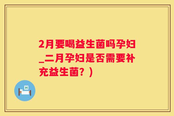 2月要喝益生菌吗孕妇_二月孕妇是否需要补充益生菌？)