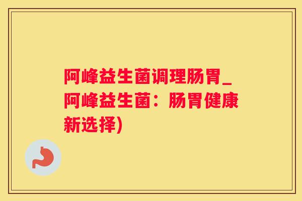 阿峰益生菌调理肠胃_阿峰益生菌：肠胃健康新选择)