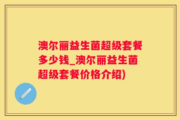澳尔丽益生菌超级套餐多少钱_澳尔丽益生菌超级套餐价格介绍)