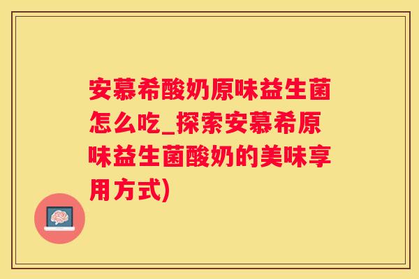 安慕希酸奶原味益生菌怎么吃_探索安慕希原味益生菌酸奶的美味享用方式)