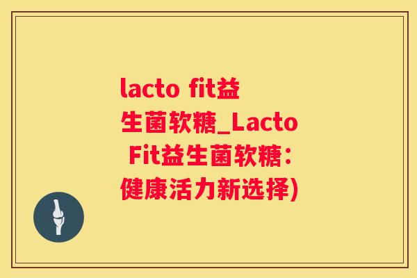 lacto fit益生菌软糖_Lacto Fit益生菌软糖：健康活力新选择)